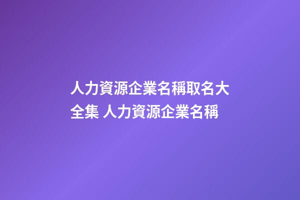 人力資源企業名稱取名大全集 人力資源企業名稱-第1張-公司起名-玄機派